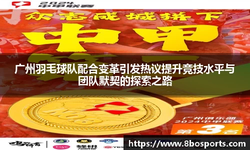 广州羽毛球队配合变革引发热议提升竞技水平与团队默契的探索之路
