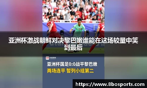 亚洲杯激战朝鲜对决黎巴嫩谁能在这场较量中笑到最后